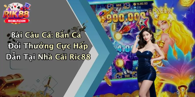 Bài Câu Cá: Bắn Cá Đổi Thưởng Cực Hấp Dẫn Tại Nhà Cái Ric88