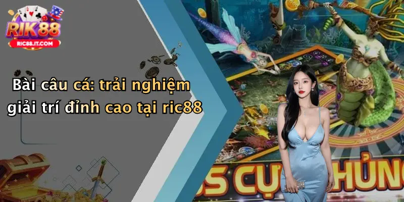 Bài câu cá: trải nghiệm giải trí đỉnh cao tại ric88