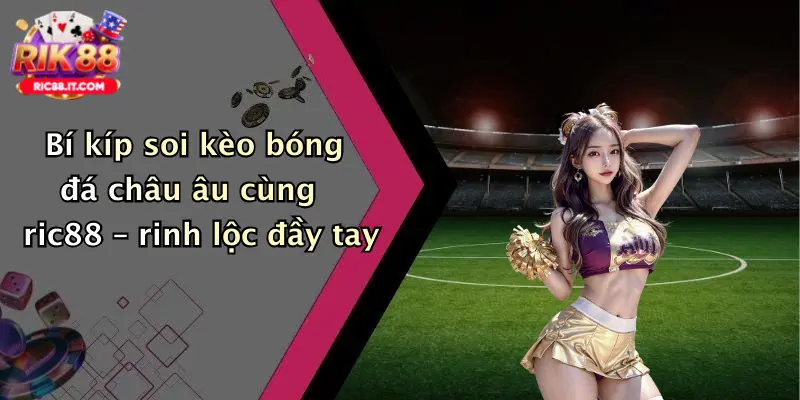 Bí kíp soi kèo bóng đá châu âu cùng ric88 – rinh lộc đầy tay