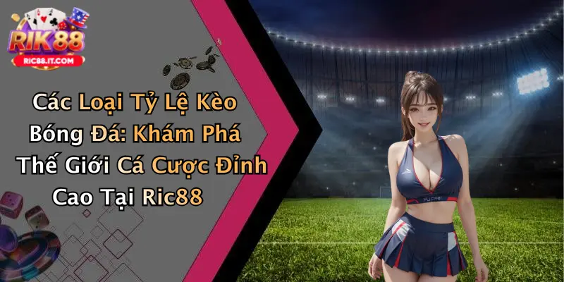 Các Loại Tỷ Lệ Kèo Bóng Đá: Khám Phá Thế Giới Cá Cược Đỉnh Cao Tại Ric88