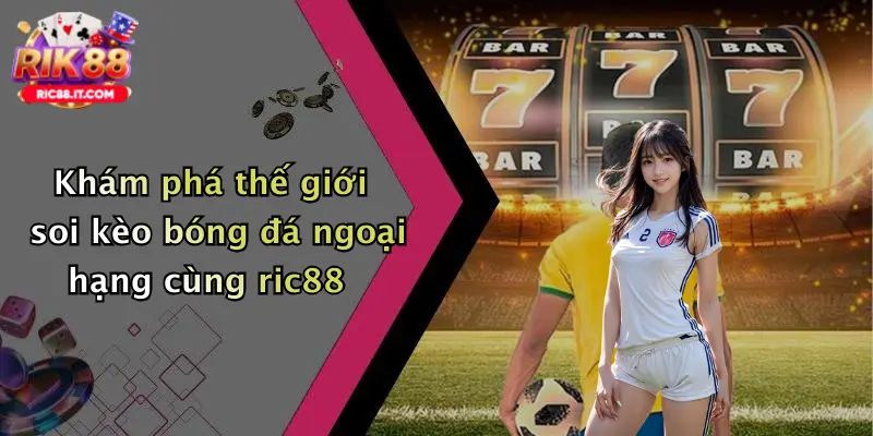 Khám phá thế giới soi kèo bóng đá ngoại hạng cùng ric88