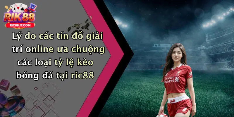 Lý do các tín đồ giải trí online ưa chuộng các loại tỷ lệ kèo bóng đá tại ric88