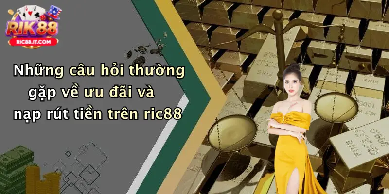 Những câu hỏi thường gặp về ưu đãi và nạp rút tiền trên ric88