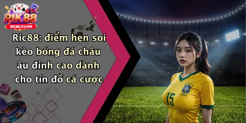 Ric88: điểm hẹn soi kèo bóng đá châu âu đỉnh cao dành cho tín đồ cá cược