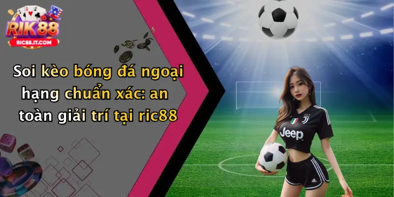 Soi kèo bóng đá ngoại hạng chuẩn xác: an toàn giải trí tại ric88