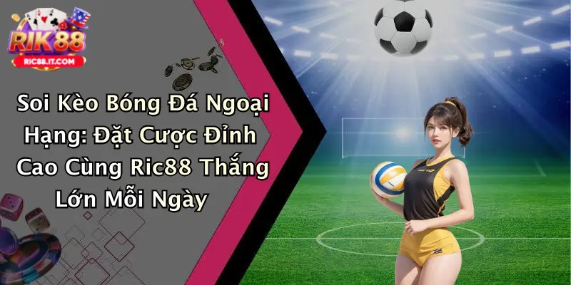 Soi Kèo Bóng Đá Ngoại Hạng: Đặt Cược Đỉnh Cao Cùng Ric88 Thắng Lớn Mỗi Ngày