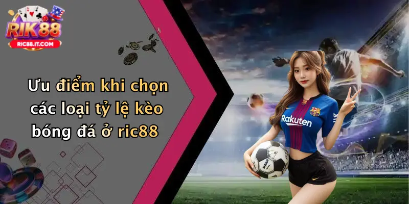 Ưu điểm khi chọn các loại tỷ lệ kèo bóng đá ở ric88